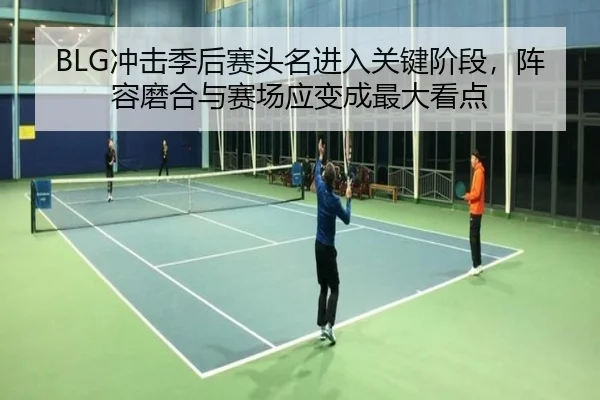 BLG冲击季后赛头名进入关键阶段，阵容磨合与赛场应变成最大看点